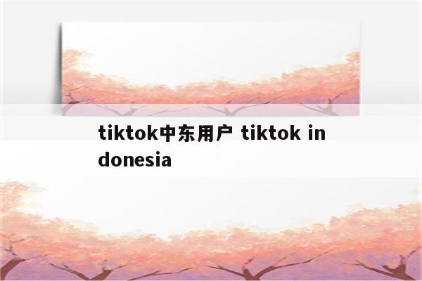 详细阅读:tiktok中东用户 tiktok indonesia tiktok中东用户 tiktok indonesia