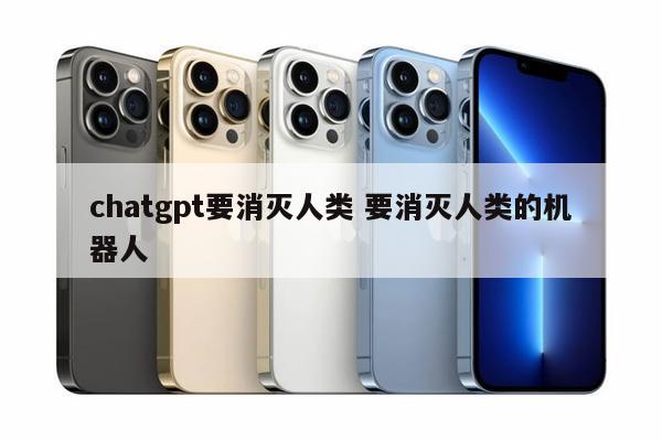 chatgpt要消灭人类 要消灭人类的机器人