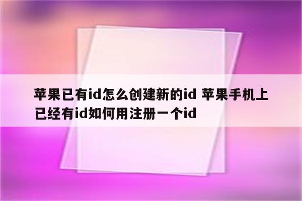 苹果已有id怎么创建新的id 苹果手机上已经有id如何用注册一个id