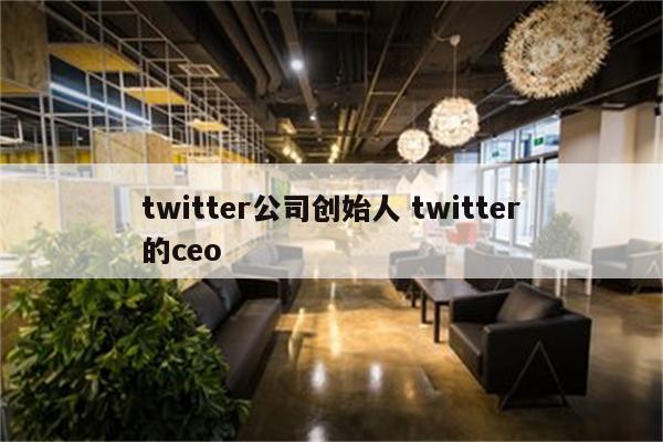 twitter公司创始人 twitter的ceo