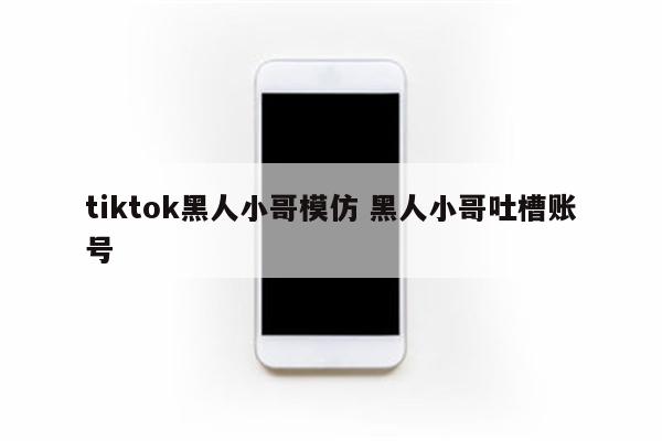 tiktok黑人小哥模仿 黑人小哥吐槽账号