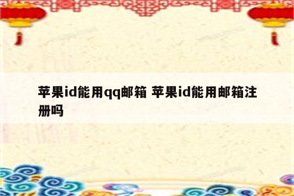 苹果id能用qq邮箱 苹果id能用邮箱注册吗