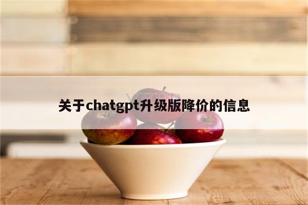 关于chatgpt升级版降价的信息