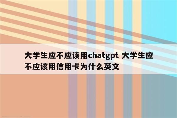 大学生应不应该用chatgpt 大学生应不应该用信用卡为什么英文