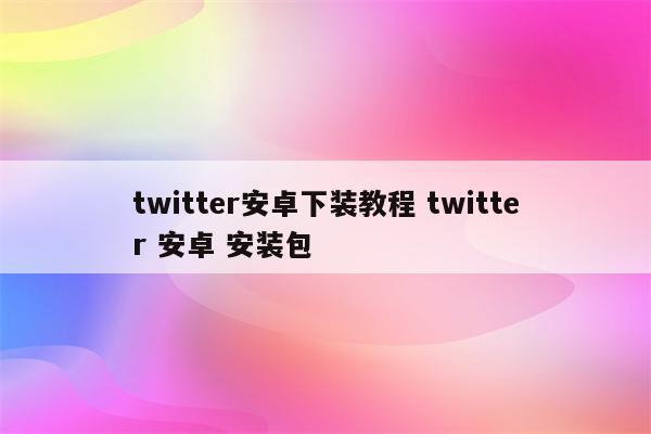 twitter安卓下装教程 twitter 安卓 安装包