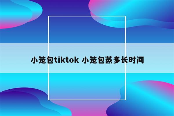 小笼包tiktok 小笼包蒸多长时间