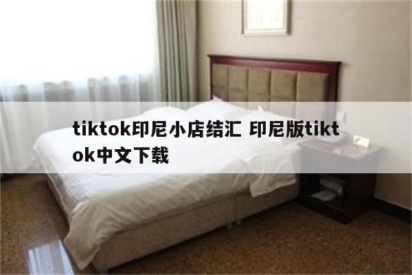 tiktok印尼小店结汇 印尼版tiktok中文下载