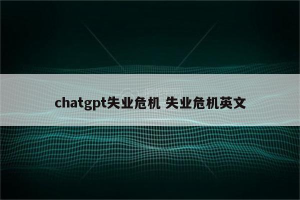 chatgpt失业危机 失业危机英文