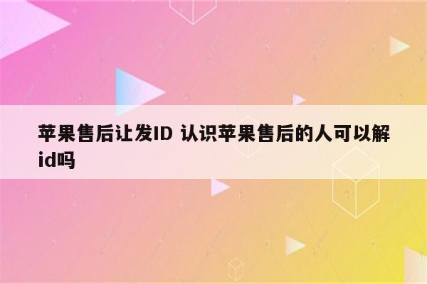 苹果售后让发ID 认识苹果售后的人可以解id吗