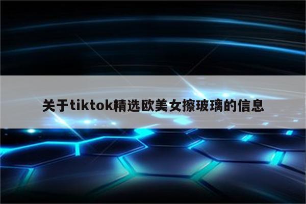 关于tiktok精选欧美女擦玻璃的信息