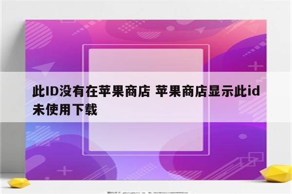 此ID没有在苹果商店 苹果商店显示此id未使用下载