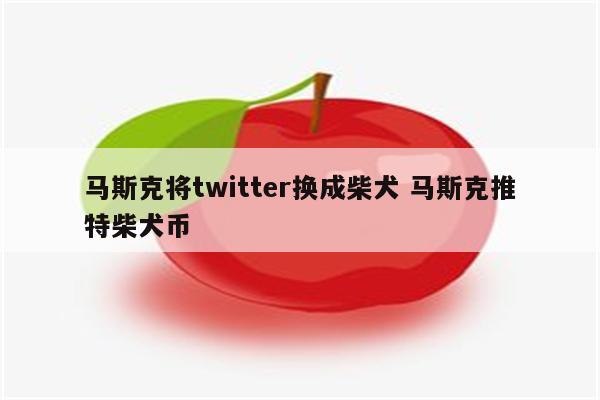 马斯克将twitter换成柴犬 马斯克推特柴犬币