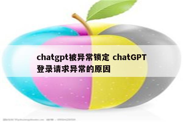 chatgpt被异常锁定 chatGPT登录请求异常的原因
