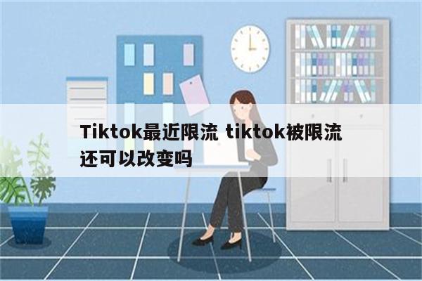 Tiktok最近限流 tiktok被限流还可以改变吗