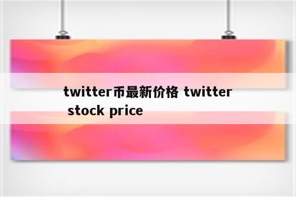 twitter币最新价格 twitter stock price
