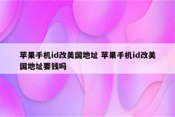 苹果手机id改美国地址 苹果手机id改美国地址要钱吗