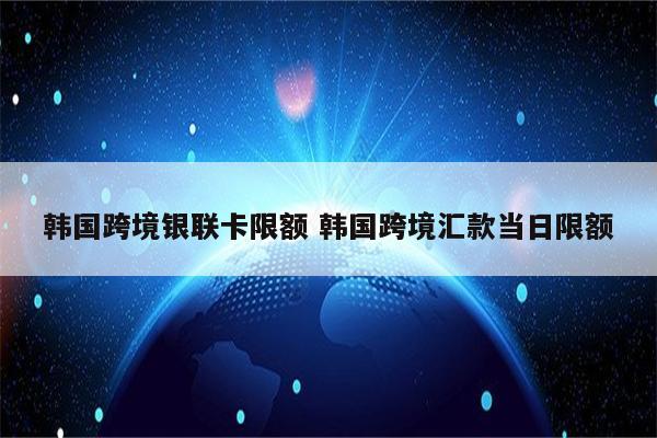 韩国跨境银联卡限额 韩国跨境汇款当日限额