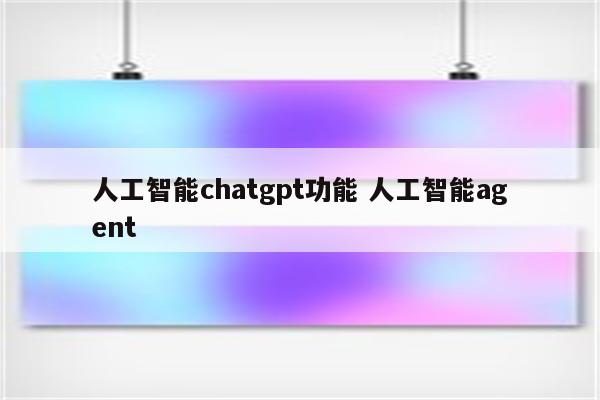 人工智能chatgpt功能 人工智能agent