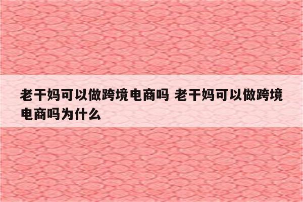 老干妈可以做跨境电商吗 老干妈可以做跨境电商吗为什么