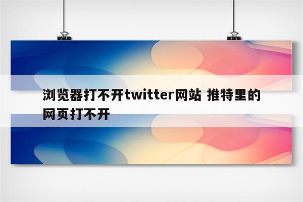 浏览器打不开twitter网站 推特里的网页打不开
