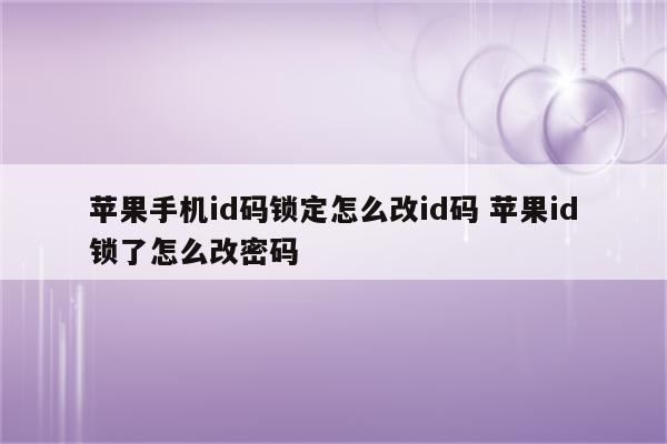 苹果手机id码锁定怎么改id码 苹果id锁了怎么改密码