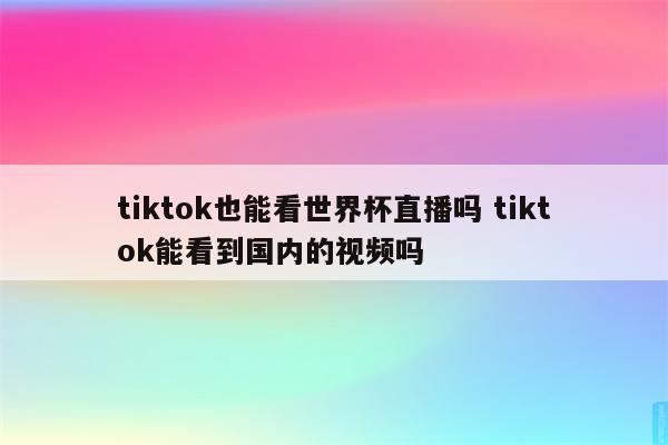 tiktok也能看世界杯直播吗 tiktok能看到国内的视频吗