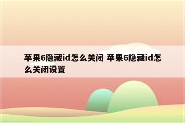 苹果6隐藏id怎么关闭 苹果6隐藏id怎么关闭设置