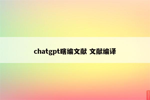 chatgpt瞎编文献 文献编译