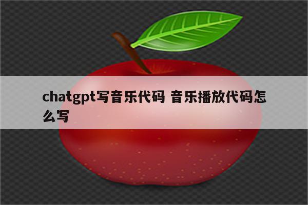 chatgpt写音乐代码 音乐播放代码怎么写