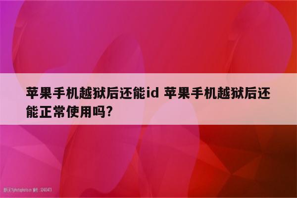 苹果手机越狱后还能id 苹果手机越狱后还能正常使用吗?