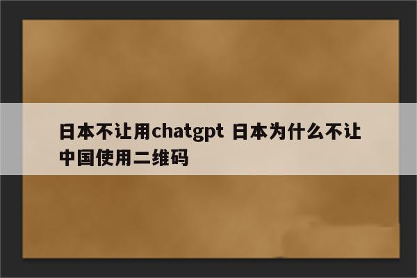 日本不让用chatgpt 日本为什么不让中国使用二维码