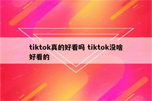 tiktok真的好看吗 tiktok没啥好看的