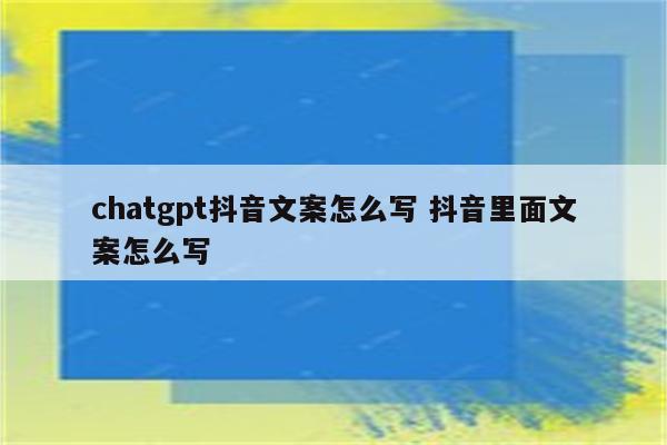 chatgpt抖音文案怎么写 抖音里面文案怎么写