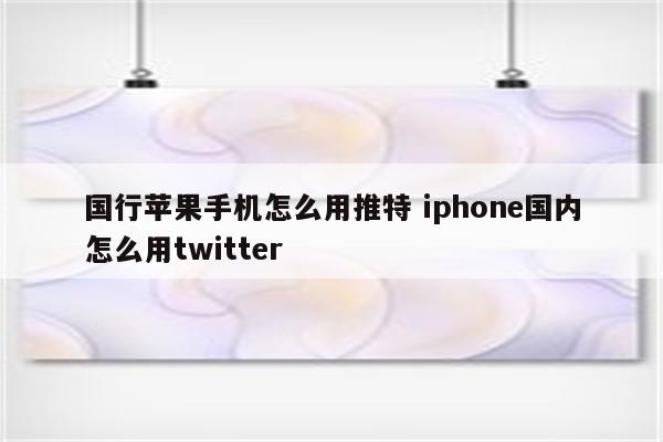 国行苹果手机怎么用推特 iphone国内怎么用twitter