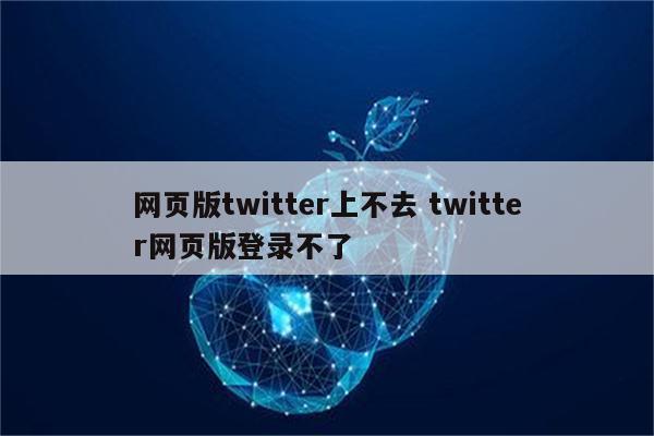 网页版twitter上不去 twitter网页版登录不了