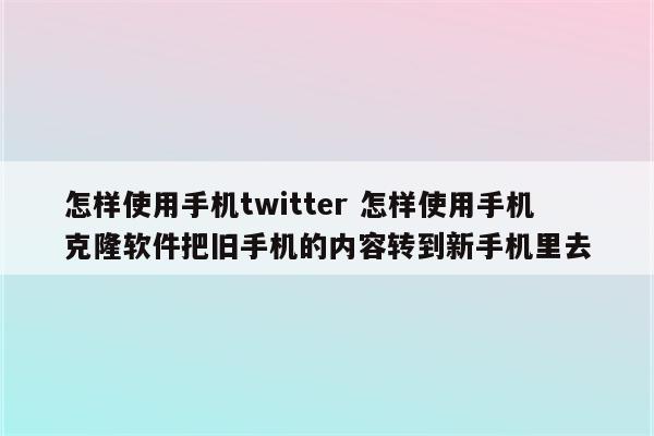 怎样使用手机twitter 怎样使用手机克隆软件把旧手机的内容转到新手机里去