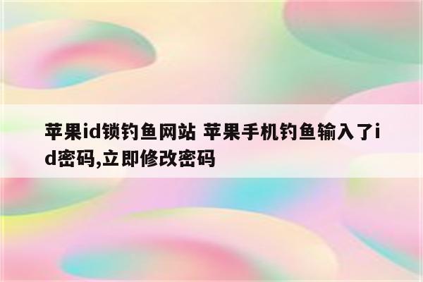 苹果id锁钓鱼网站 苹果手机钓鱼输入了id密码,立即修改密码