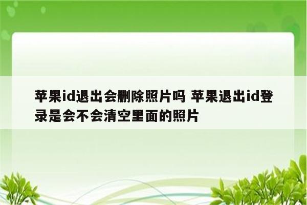 苹果id退出会删除照片吗 苹果退出id登录是会不会清空里面的照片