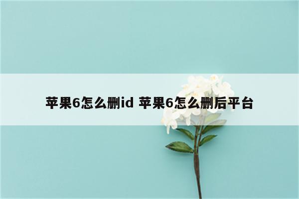 苹果6怎么删id 苹果6怎么删后平台