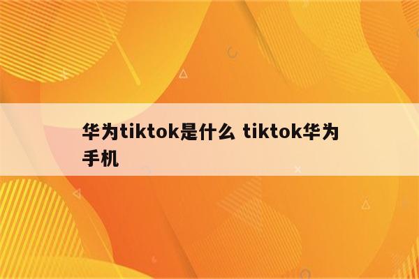 华为tiktok是什么 tiktok华为手机