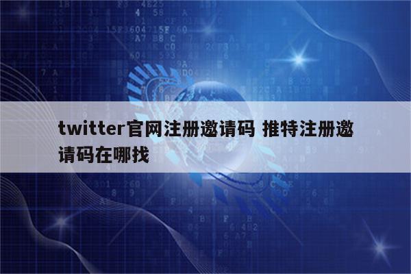 twitter官网注册邀请码 推特注册邀请码在哪找