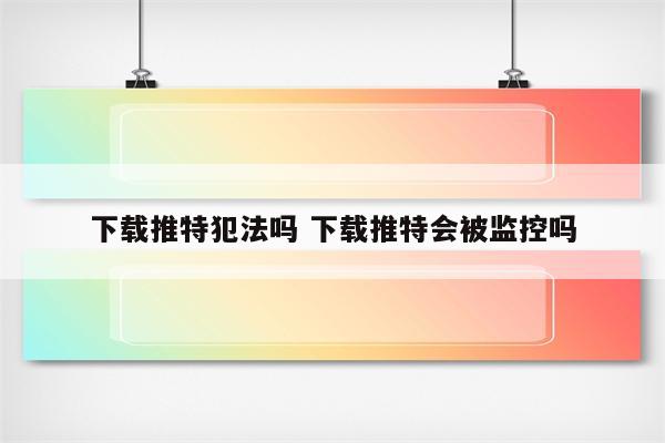 下载推特犯法吗 下载推特会被监控吗