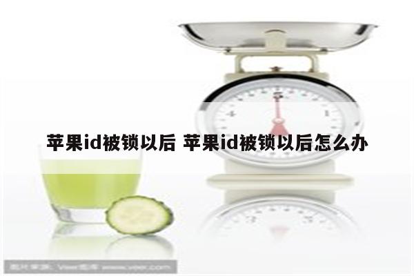 苹果id被锁以后 苹果id被锁以后怎么办