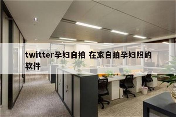twitter孕妇自拍 在家自拍孕妇照的软件