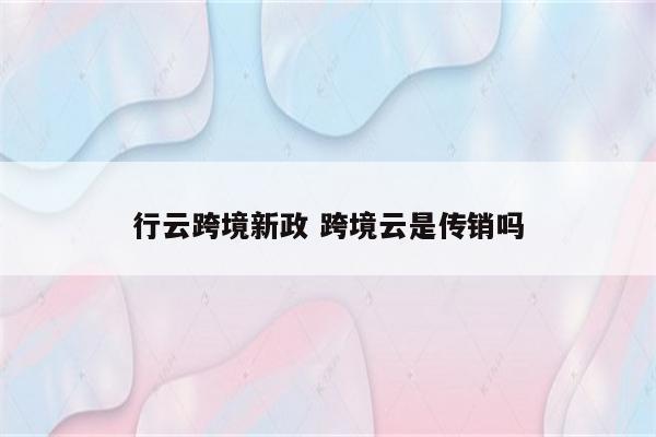 行云跨境新政 跨境云是传销吗