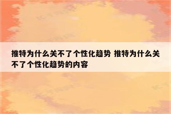 推特为什么关不了个性化趋势 推特为什么关不了个性化趋势的内容