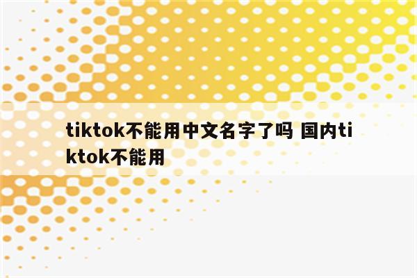 tiktok不能用中文名字了吗 国内tiktok不能用