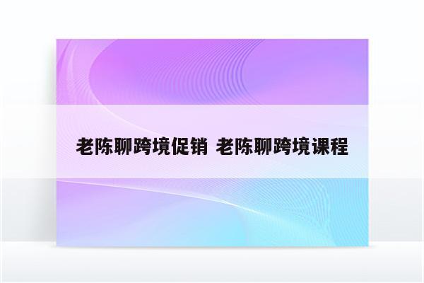 老陈聊跨境促销 老陈聊跨境课程