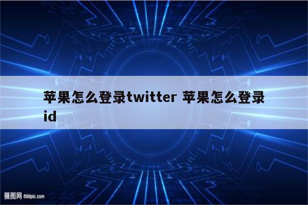 苹果怎么登录twitter 苹果怎么登录id