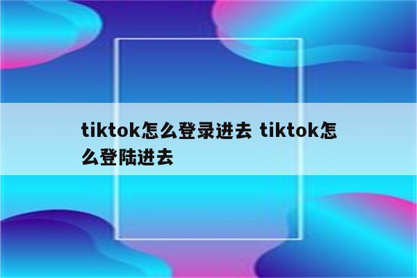 tiktok怎么登录进去 tiktok怎么登陆进去